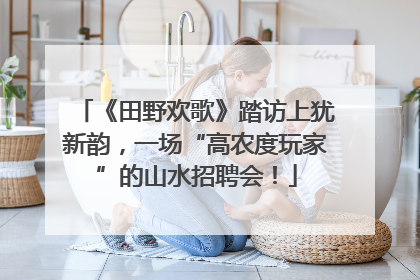 《田野欢歌》踏访上犹新韵，一场“高农度玩家”的山水招聘会！