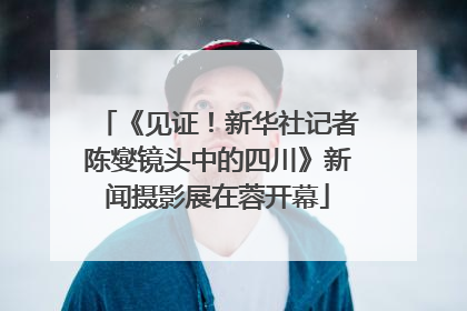 《见证！新华社记者陈燮镜头中的四川》新闻摄影展在蓉开幕