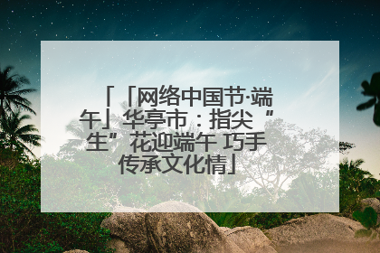 「网络中国节·端午」华亭市：指尖“生”花迎端午 巧手传承文化情
