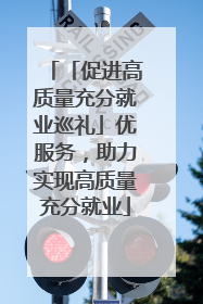 「促进高质量充分就业巡礼」优服务，助力实现高质量充分就业