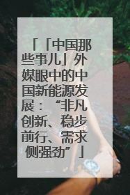 「中国那些事儿」外媒眼中的中国新能源发展：“非凡创新、稳步前行、需求侧强劲”
