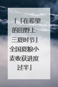 「在希望的田野上·三夏时节」全国夏粮小麦收获进度过半