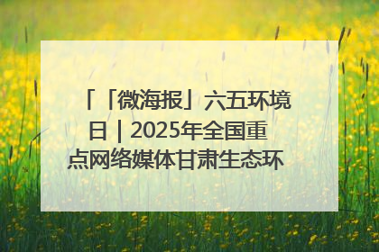 「微海报」六五环境日｜2025年全国重点网络媒体甘肃生态环保行走进凉州区