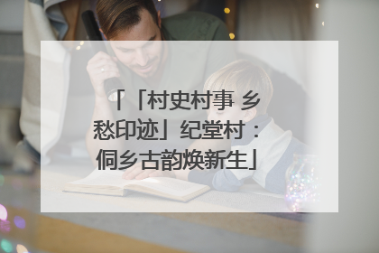 「村史村事 乡愁印迹」纪堂村：侗乡古韵焕新生