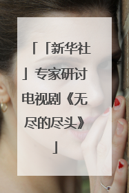「新华社」专家研讨电视剧《无尽的尽头》