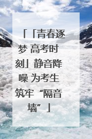 「青春逐梦 高考时刻」静音降噪 为考生筑牢“隔音墙”