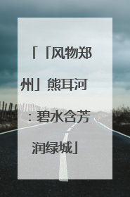 「风物郑州」熊耳河：碧水含芳润绿城