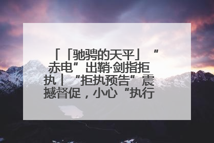 「驰骋的天平」“赤电”出鞘·剑指拒执︱“拒执预告”震撼督促，小心“执行”变“执刑”