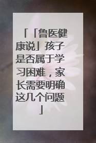 「鲁医健康说」孩子是否属于学习困难，家长需要明确这几个问题