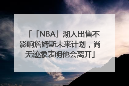 「NBA」湖人出售不影响詹姆斯未来计划，尚无迹象表明他会离开