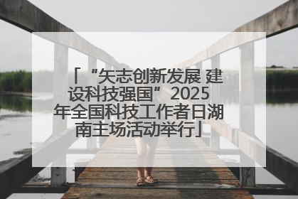 “矢志创新发展 建设科技强国”2025年全国科技工作者日湖南主场活动举行