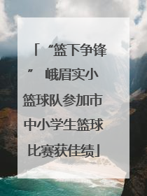 “篮下争锋” 峨眉实小篮球队参加市中小学生篮球比赛获佳绩