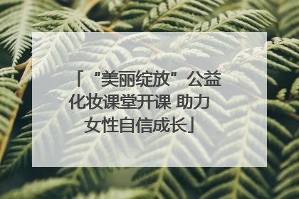 “美丽绽放”公益化妆课堂开课 助力女性自信成长