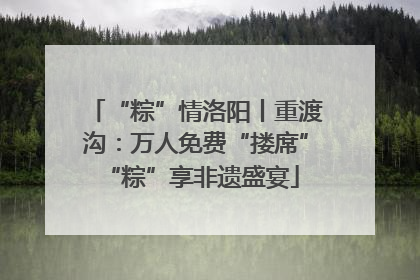 “粽”情洛阳丨重渡沟：万人免费“搂席” “粽”享非遗盛宴
