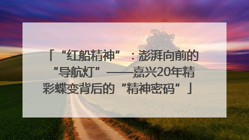 “红船精神”：澎湃向前的“导航灯”——嘉兴20年精彩蝶变背后的“精神密码”