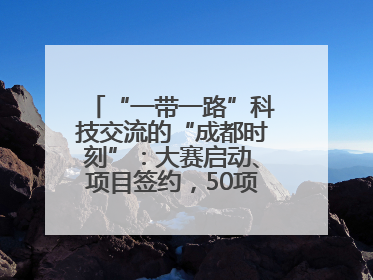 “一带一路”科技交流的“成都时刻”：大赛启动、项目签约，50项“成都造”黑科技吸引多国客商