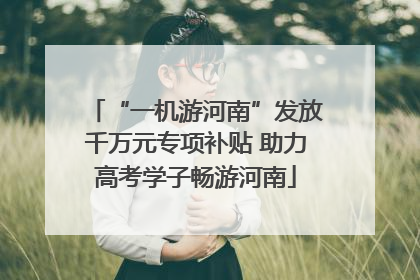 “一机游河南”发放千万元专项补贴 助力高考学子畅游河南
