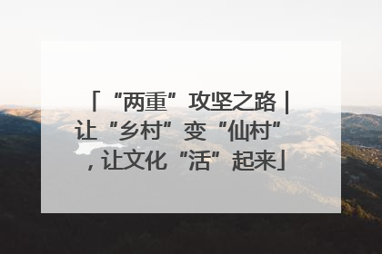 “两重”攻坚之路｜让“乡村”变“仙村”，让文化“活”起来