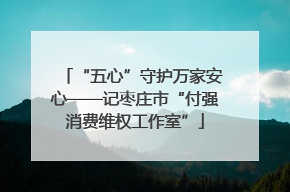 “五心”守护万家安心——记枣庄市“付强消费维权工作室”