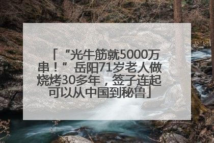 “光牛筋就5000万串！”岳阳71岁老人做烧烤30多年，签子连起可以从中国到秘鲁