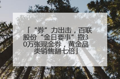 “券”力出击，百联股份“金日要事”撒30万张现金券，黄金品类销售翻七倍