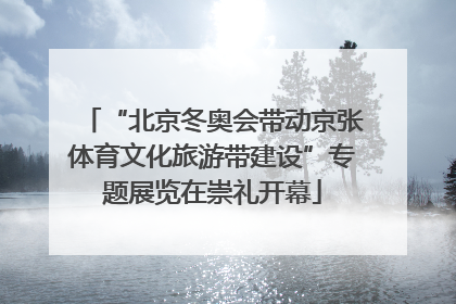 “北京冬奥会带动京张体育文化旅游带建设”专题展览在崇礼开幕