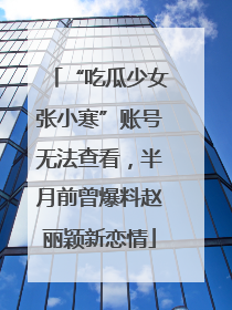 “吃瓜少女张小寒”账号无法查看，半月前曾爆料赵丽颖新恋情