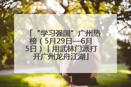 “学习强国”广州热榜（5月29日—6月5日）丨用武林门派打开广州龙舟江湖