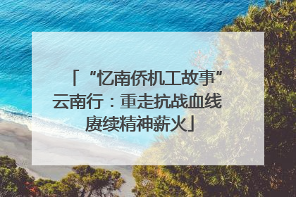 “忆南侨机工故事”云南行：重走抗战血线 赓续精神薪火