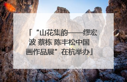 “山花集韵——缪宏波 蔡栋 陈丰松中国画作品展”在杭举办