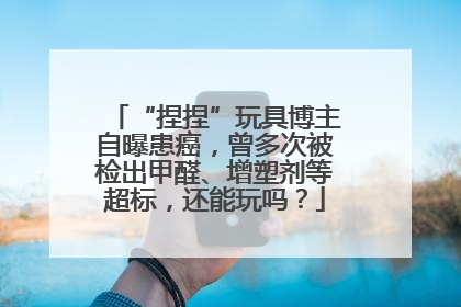 “捏捏”玩具博主自曝患癌，曾多次被检出甲醛、增塑剂等超标，还能玩吗？