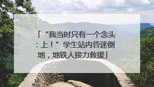 “我当时只有一个念头：上！”学生站内昏迷倒地，地铁人接力救援