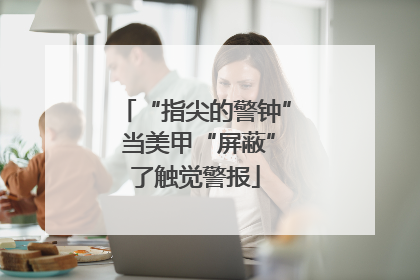 “指尖的警钟” 当美甲“屏蔽”了触觉警报