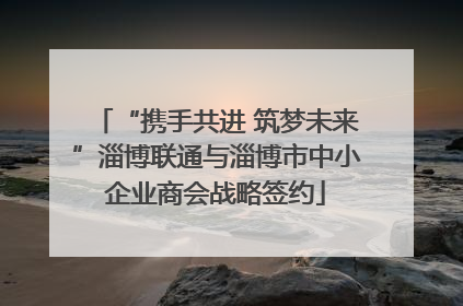 “携手共进 筑梦未来”淄博联通与淄博市中小企业商会战略签约