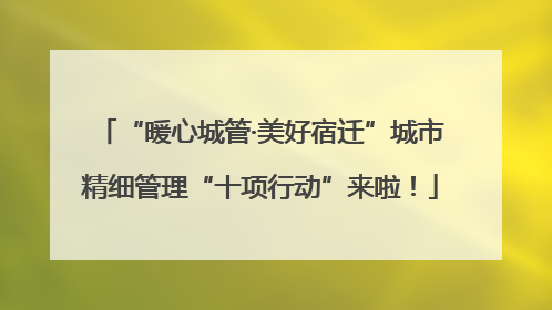 “暖心城管·美好宿迁”城市精细管理“十项行动”来啦！