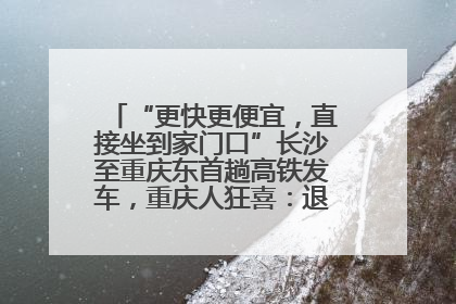 “更快更便宜，直接坐到家门口”长沙至重庆东首趟高铁发车，重庆人狂喜：退了票也要坐