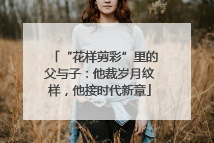 “花样剪彩”里的父与子：他裁岁月纹样，他接时代新章