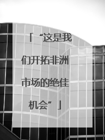 “这是我们开拓非洲市场的绝佳机会”