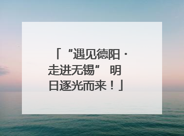 “遇见德阳・走进无锡” 明日逐光而来！