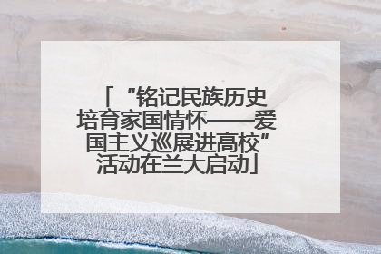 “铭记民族历史 培育家国情怀——爱国主义巡展进高校”活动在兰大启动