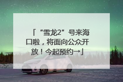 “雪龙2”号来海口啦，将面向公众开放！今起预约→