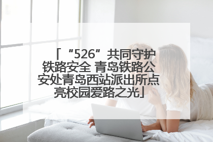 “526”共同守护铁路安全 青岛铁路公安处青岛西站派出所点亮校园爱路之光