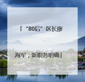 “80后”区长廖海军，新职务明确