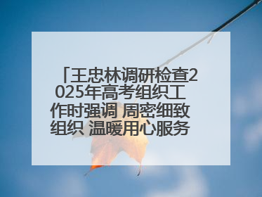 王忠林调研检查2025年高考组织工作时强调 周密细致组织 温暖用心服务 确保全省高考安全有序顺利