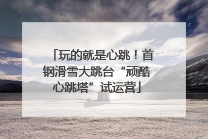 玩的就是心跳！首钢滑雪大跳台“顽酷心跳塔”试运营