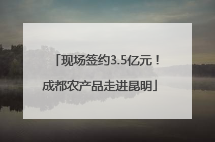 现场签约3.5亿元！成都农产品走进昆明