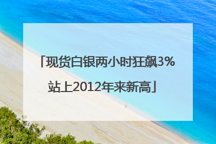 现货白银两小时狂飙3% 站上2012年来新高