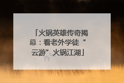 火锅英雄传奇揭幕：看老外学徒“云游”火锅江湖