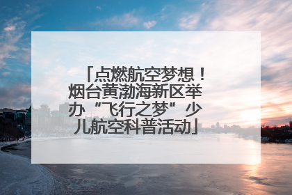 点燃航空梦想！烟台黄渤海新区举办“飞行之梦”少儿航空科普活动