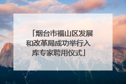 烟台市福山区发展和改革局成功举行入库专家聘用仪式